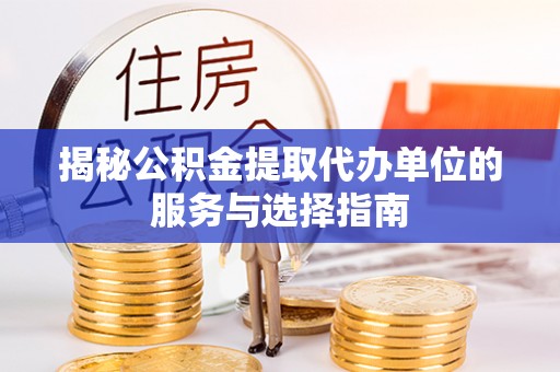 伊犁揭秘公积金提取代办单位的服务与选择指南