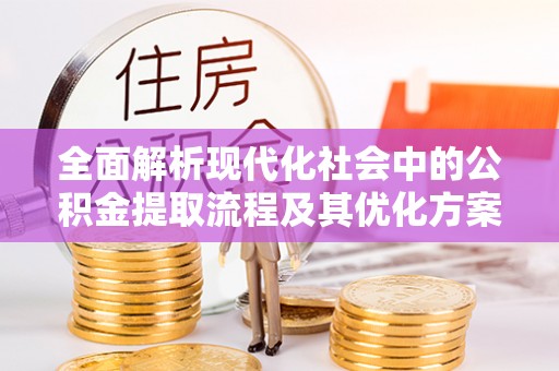伊犁全面解析现代化社会中的公积金提取流程及其优化方案