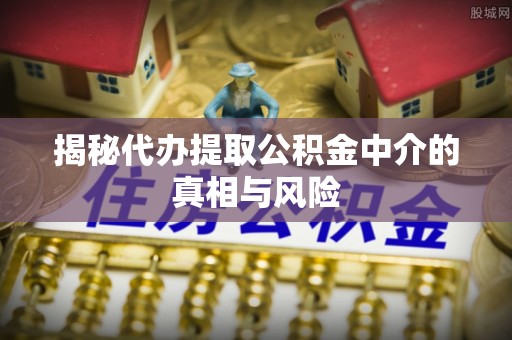 伊犁揭秘代办提取公积金中介的真相与风险