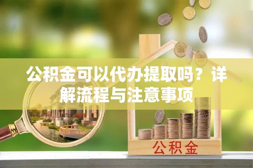 伊犁公积金可以代办提取吗？详解流程与注意事项