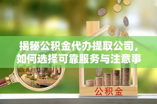 伊犁揭秘公积金代办提取公司，如何选择可靠服务与注意事项