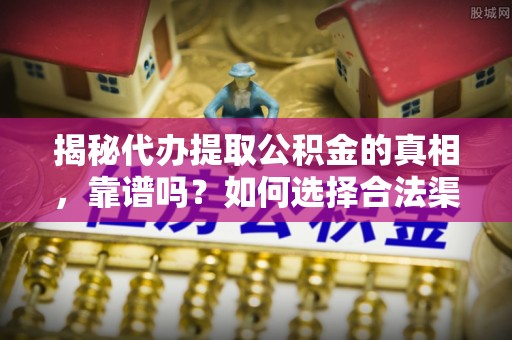 伊犁揭秘代办提取公积金的真相，靠谱吗？如何选择合法渠道