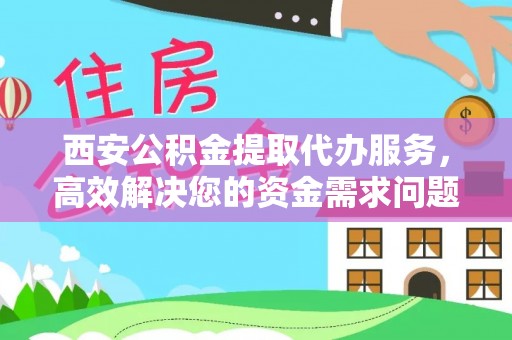 伊犁西安公积金提取代办服务，高效解决您的资金需求问题