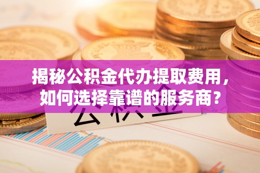 伊犁揭秘公积金代办提取费用，如何选择靠谱的服务商？