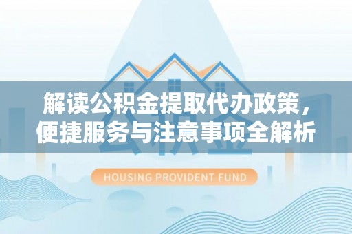伊犁解读公积金提取代办政策，便捷服务与注意事项全解析