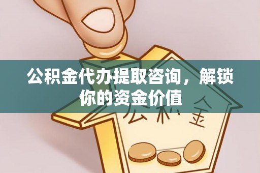 伊犁公积金代办提取咨询，解锁你的资金价值