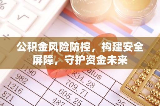 伊犁公积金风险防控，构建安全屏障，守护资金未来