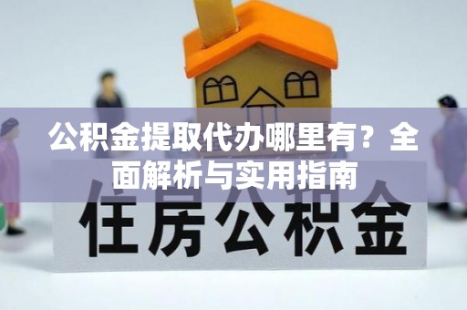 伊犁公积金提取代办哪里有？全面解析与实用指南