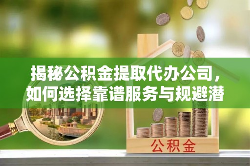 伊犁揭秘公积金提取代办公司，如何选择靠谱服务与规避潜在风险