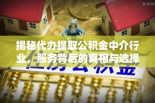 伊犁揭秘代办提取公积金中介行业，服务背后的真相与选择指南
