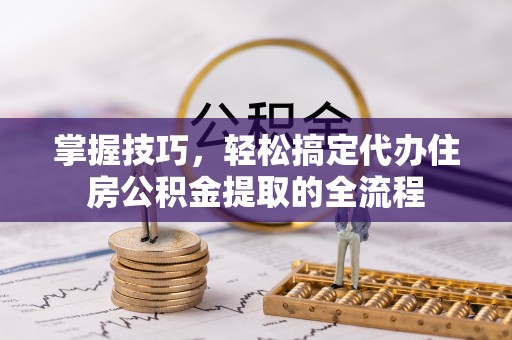 伊犁掌握技巧，轻松搞定代办住房公积金提取的全流程
