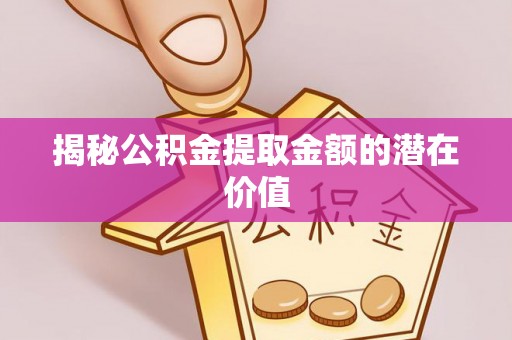 伊犁揭秘公积金提取金额的潜在价值