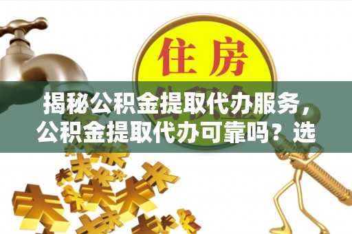 伊犁揭秘公积金提取代办服务，公积金提取代办可靠吗？选择需谨慎