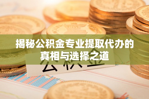 伊犁揭秘公积金专业提取代办的真相与选择之道
