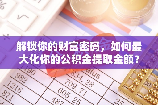 伊犁解锁你的财富密码，如何最大化你的公积金提取金额？