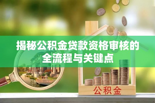 伊犁揭秘公积金贷款资格审核的全流程与关键点