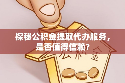 伊犁探秘公积金提取代办服务，是否值得信赖？