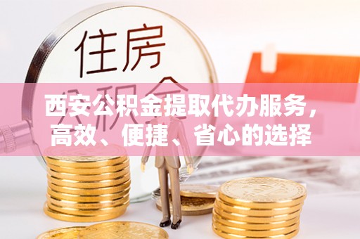 伊犁西安公积金提取代办服务，高效、便捷、省心的选择