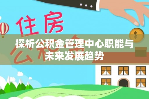 伊犁探析公积金管理中心职能与未来发展趋势