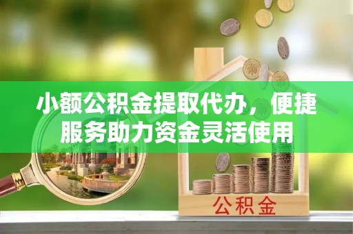 伊犁小额公积金提取代办，便捷服务助力资金灵活使用