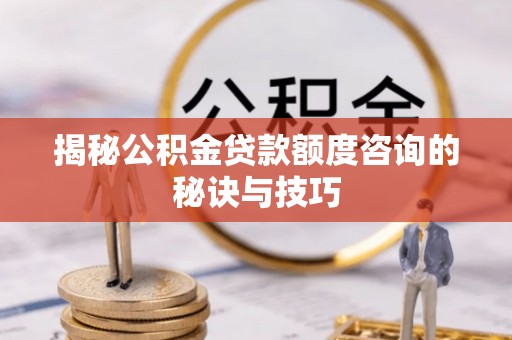 伊犁揭秘公积金贷款额度咨询的秘诀与技巧