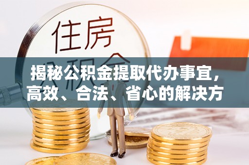 伊犁揭秘公积金提取代办事宜，高效、合法、省心的解决方案