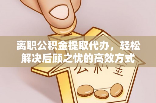 伊犁离职公积金提取代办，轻松解决后顾之忧的高效方式