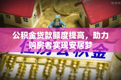 伊犁公积金贷款额度提高，助力购房者实现安居梦