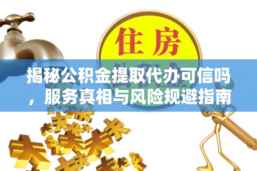 伊犁揭秘公积金提取代办可信吗，服务真相与风险规避指南
