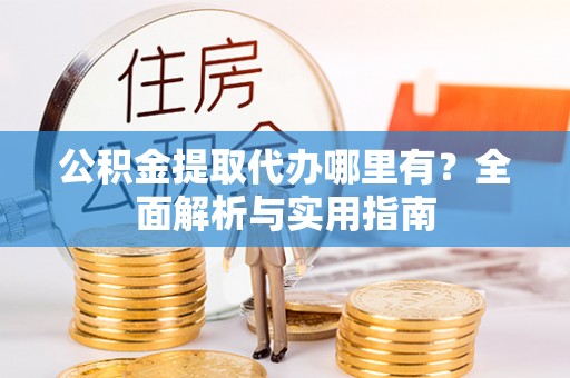 伊犁公积金提取代办哪里有？全面解析与实用指南