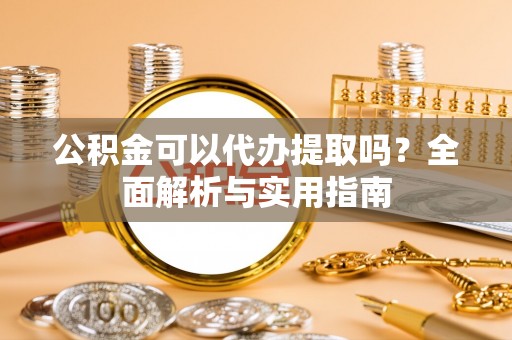 伊犁公积金可以代办提取吗？全面解析与实用指南
