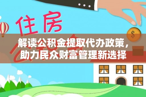 伊犁解读公积金提取代办政策，助力民众财富管理新选择