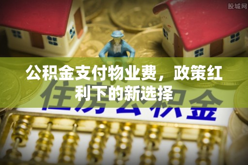 伊犁公积金支付物业费，政策红利下的新选择