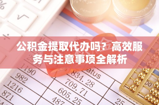 伊犁公积金提取代办吗？高效服务与注意事项全解析