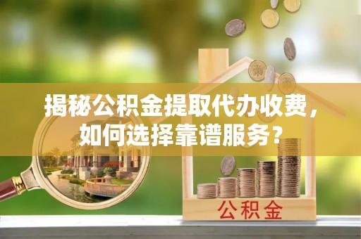 伊犁揭秘公积金提取代办收费，如何选择靠谱服务？