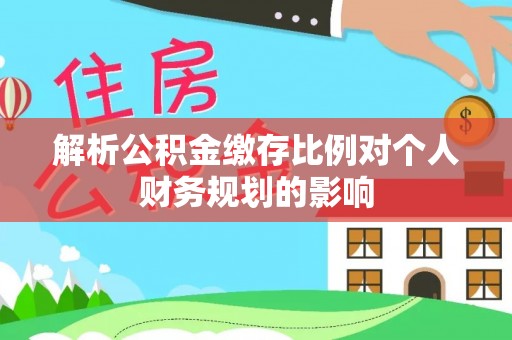 伊犁解析公积金缴存比例对个人财务规划的影响