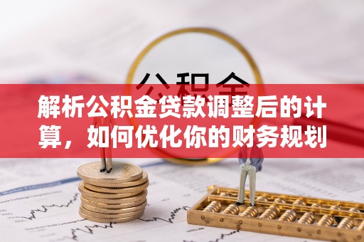 伊犁解析公积金贷款调整后的计算，如何优化你的财务规划