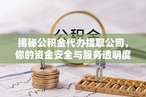 伊犁揭秘公积金代办提取公司，你的资金安全与服务透明度全解析