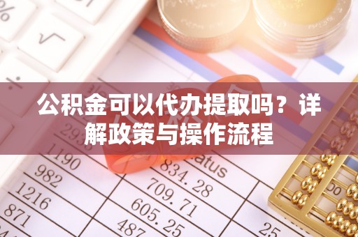 伊犁公积金可以代办提取吗？详解政策与操作流程