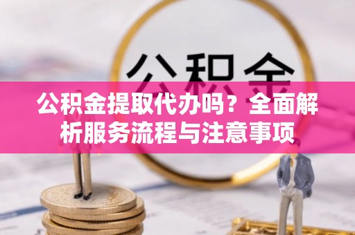 伊犁公积金提取代办吗？全面解析服务流程与注意事项