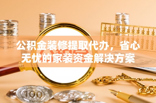 伊犁公积金装修提取代办，省心无忧的家装资金解决方案