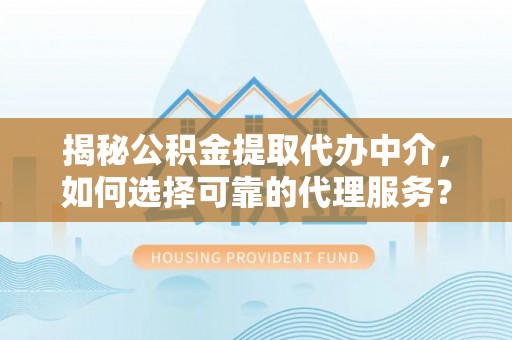 伊犁揭秘公积金提取代办中介，如何选择可靠的代理服务？