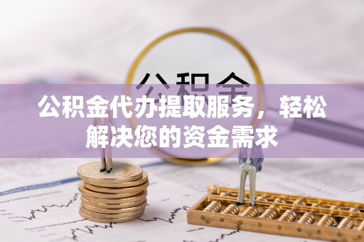 伊犁公积金代办提取服务，轻松解决您的资金需求
