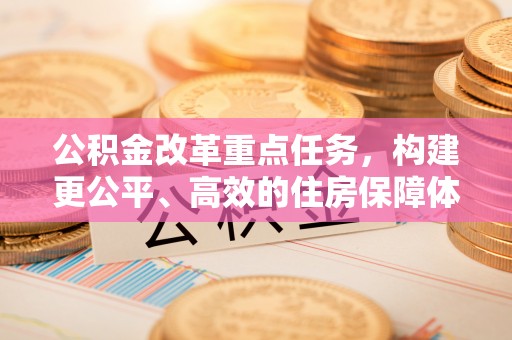 伊犁公积金改革重点任务，构建更公平、高效的住房保障体系
