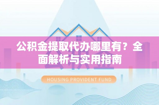 伊犁公积金提取代办哪里有？全面解析与实用指南