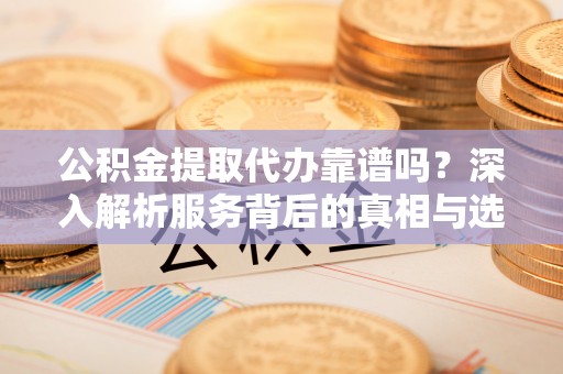 伊犁公积金提取代办靠谱吗？深入解析服务背后的真相与选择指南