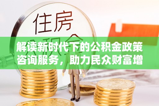 伊犁解读新时代下的公积金政策咨询服务，助力民众财富增值与安居梦想