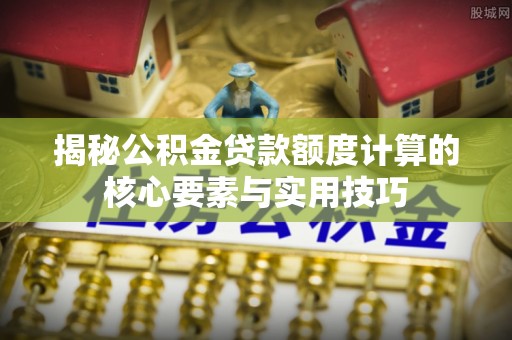 伊犁揭秘公积金贷款额度计算的核心要素与实用技巧