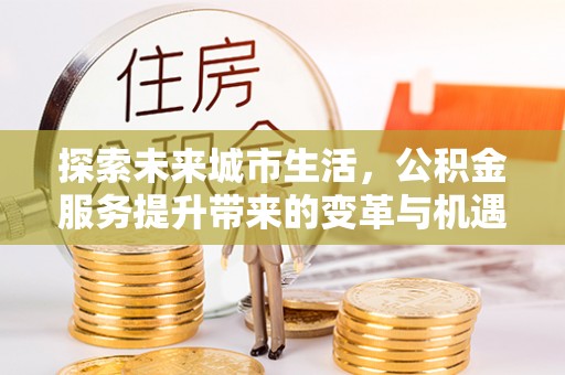 伊犁探索未来城市生活，公积金服务提升带来的变革与机遇