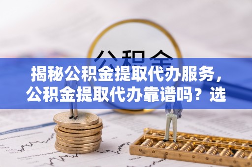 伊犁揭秘公积金提取代办服务，公积金提取代办靠谱吗？选择需谨慎